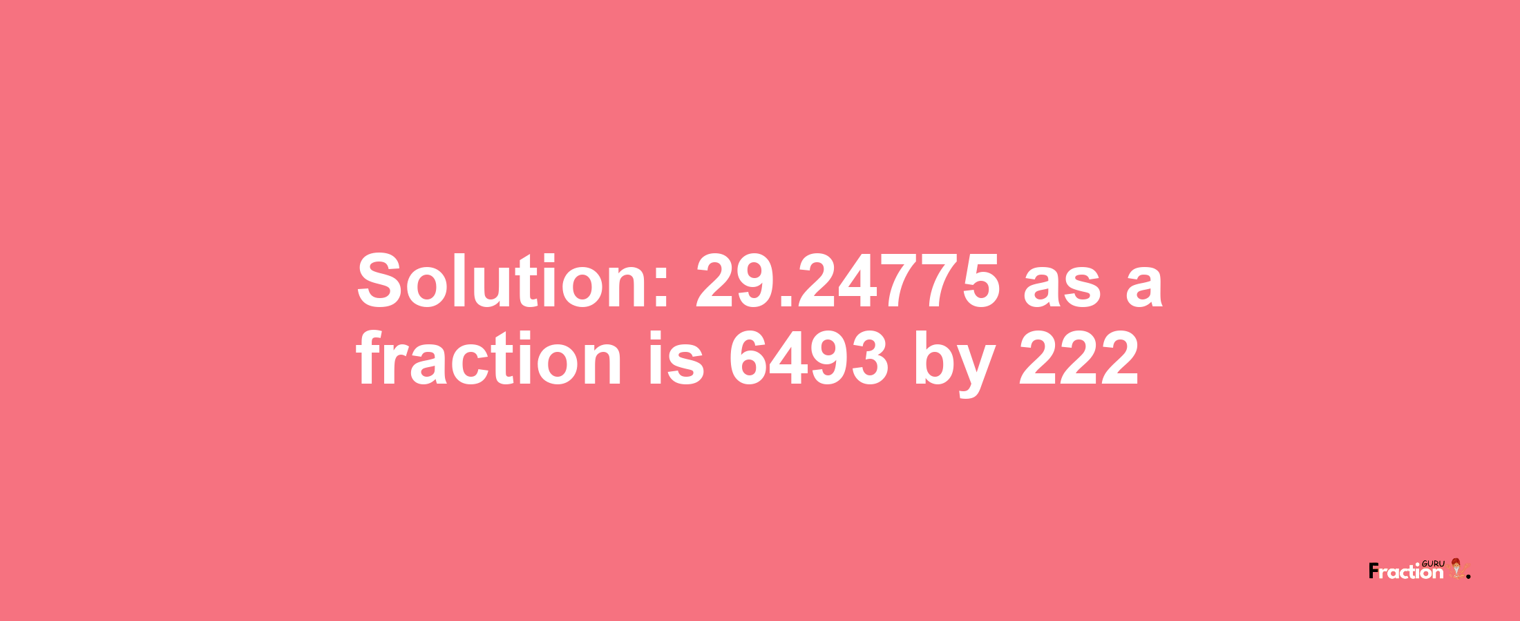 Solution:29.24775 as a fraction is 6493/222